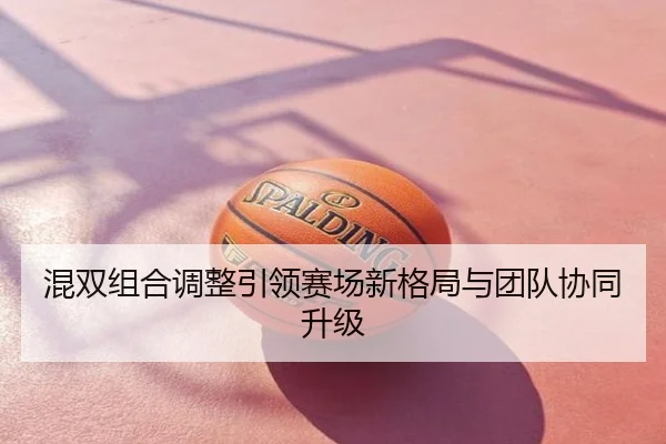 混双组合调整引领赛场新格局与团队协同升级