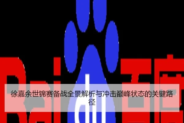 徐嘉余世锦赛备战全景解析与冲击巅峰状态的关键路径
