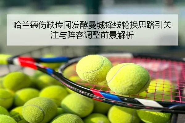 哈兰德伤缺传闻发酵曼城锋线轮换思路引关注与阵容调整前景解析