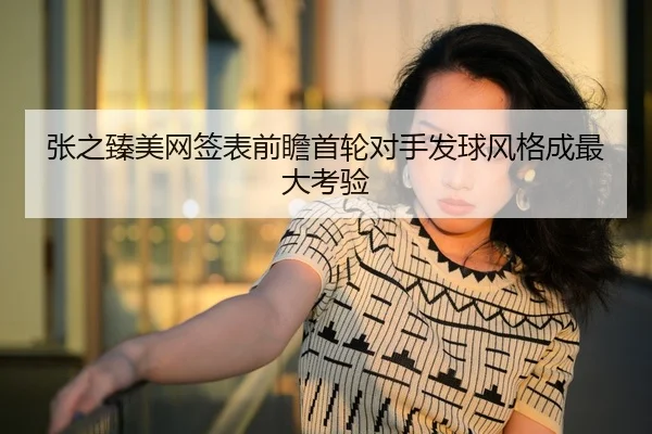 张之臻美网签表前瞻首轮对手发球风格成最大考验