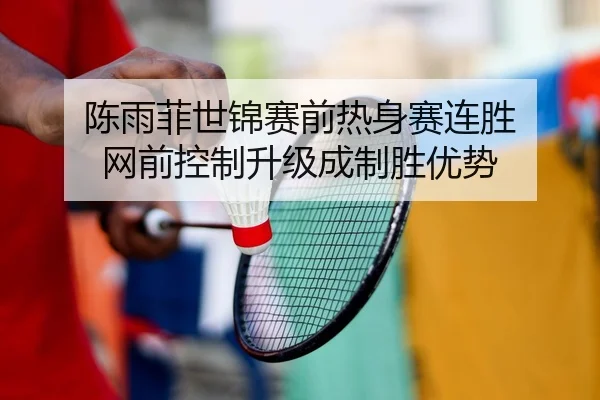陈雨菲世锦赛前热身赛连胜 网前控制升级成制胜优势