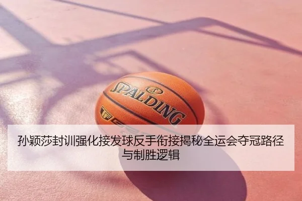 孙颖莎封训强化接发球反手衔接揭秘全运会夺冠路径与制胜逻辑