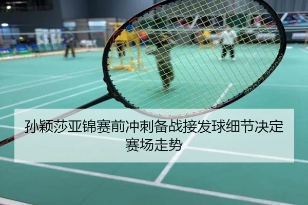 孙颖莎亚锦赛前冲刺备战接发球细节决定赛场走势