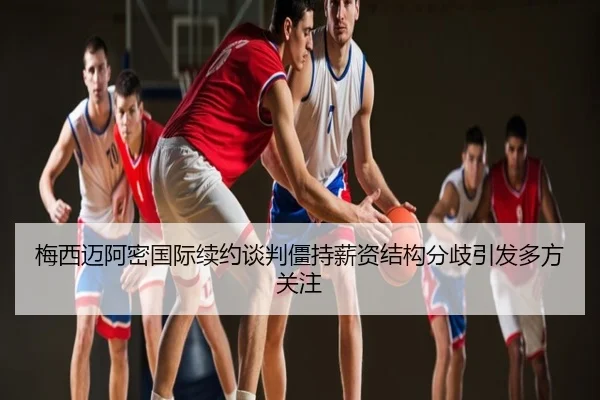 梅西迈阿密国际续约谈判僵持薪资结构分歧引发多方关注